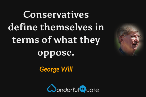 Conservatives define themselves in terms of what they oppose. - George Will quote.