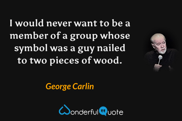 I would never want to be a member of a group whose symbol was a guy nailed to two pieces of wood. - George Carlin quote.