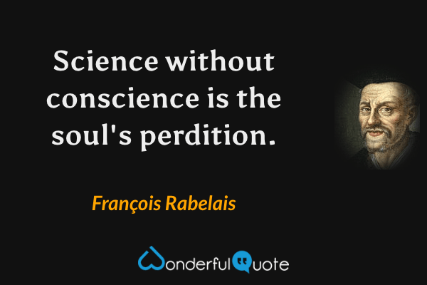 Science without conscience is the soul's perdition. - François Rabelais quote.