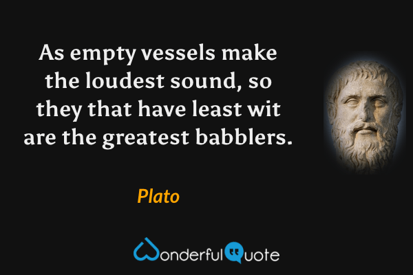 As empty vessels make the loudest sound, so they that have least wit are the greatest babblers. - Plato quote.