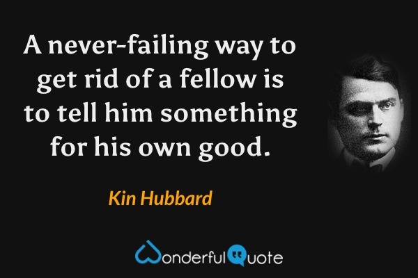 A never-failing way to get rid of a fellow is to tell him something for his own good. - Kin Hubbard quote.
