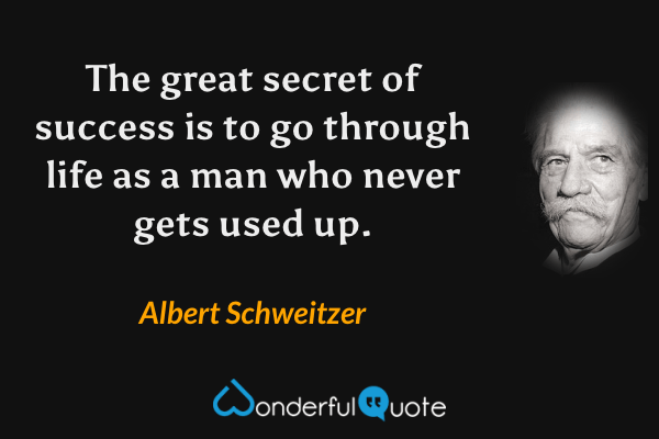 The great secret of success is to go through life as a man who never gets used up. - Albert Schweitzer quote.
