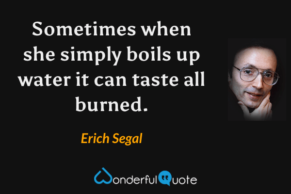 Sometimes when she simply boils up water it can taste all burned. - Erich Segal quote.