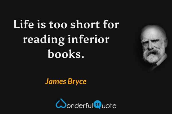 Life is too short for reading inferior books. - James Bryce quote.