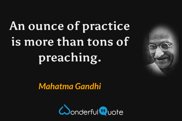 An ounce of practice is more than tons of preaching. - Mahatma Gandhi quote.