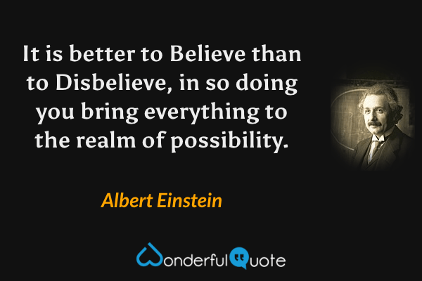 It is better to Believe than to Disbelieve, in so doing you bring everything to the realm of possibility. - Albert Einstein quote.