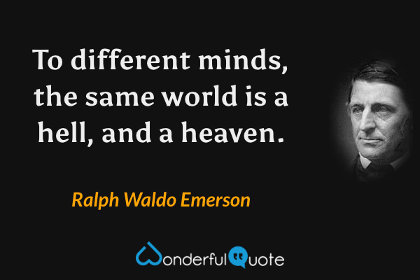 To different minds, the same world is a hell, and a heaven. - Ralph Waldo Emerson quote.
