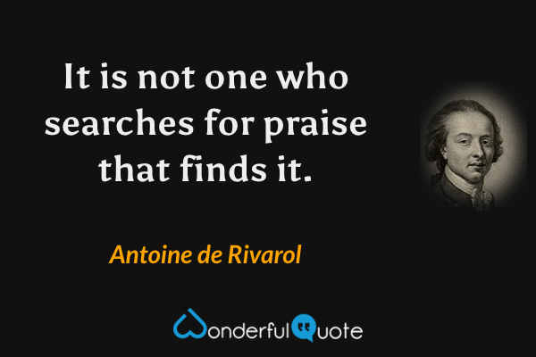 It is not one who searches for praise that finds it. - Antoine de Rivarol quote.