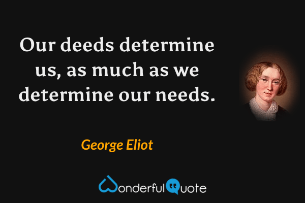 Our deeds determine us, as much as we determine our needs. - George Eliot quote.