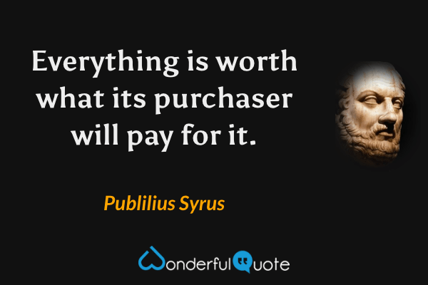 Everything is worth what its purchaser will pay for it. - Publilius Syrus quote.