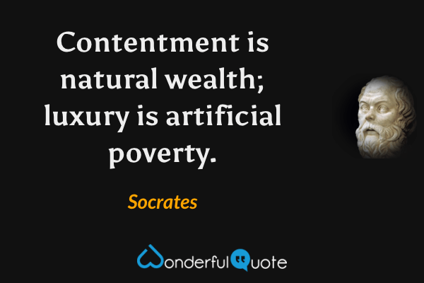 Contentment is natural wealth; luxury is artificial poverty. - Socrates quote.