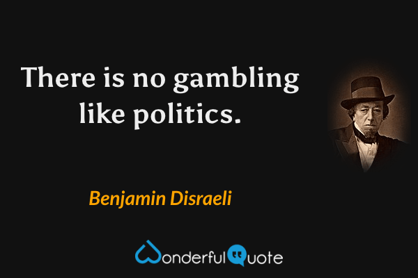 There is no gambling like politics. - Benjamin Disraeli quote.