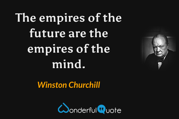 The empires of the future are the empires of the mind. - Winston Churchill quote.