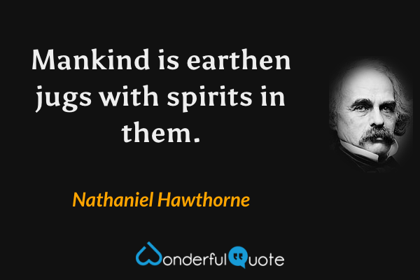 Mankind is earthen jugs with spirits in them. - Nathaniel Hawthorne quote.