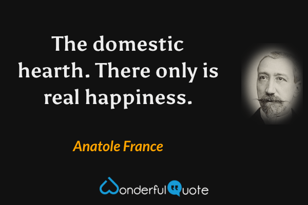 The domestic hearth. There only is real happiness. - Anatole France quote.