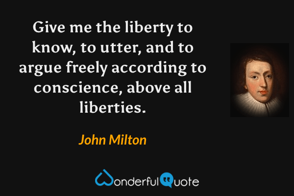 Give me the liberty to know, to utter, and to argue freely according to conscience, above all liberties. - John Milton quote.