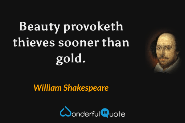 Beauty provoketh thieves sooner than gold. - William Shakespeare quote.