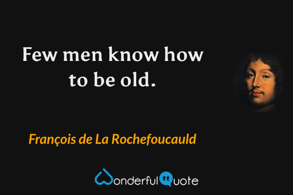 Few men know how to be old. - François de La Rochefoucauld quote.