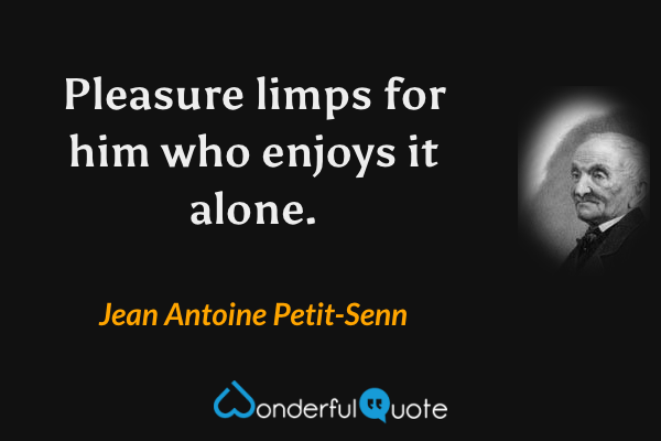 Pleasure limps for him who enjoys it alone. - Jean Antoine Petit-Senn quote.