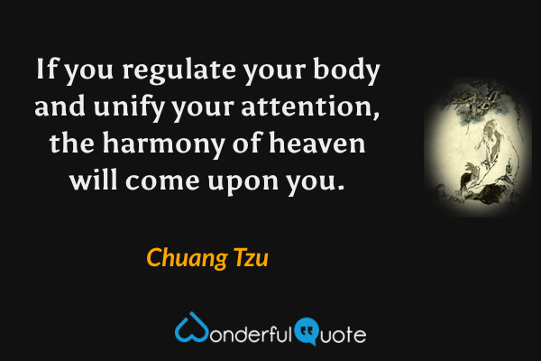 If you regulate your body and unify your attention, the harmony of heaven will come upon you. - Chuang Tzu quote.