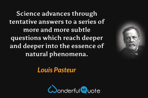 Science advances through tentative answers to a series of more and more subtle questions which reach deeper and deeper into the essence of natural phenomena. - Louis Pasteur quote.