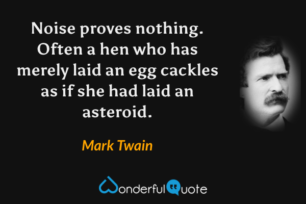Noise proves nothing. Often a hen who has merely laid an egg cackles as if she had laid an asteroid. - Mark Twain quote.