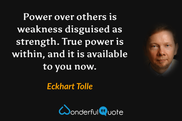 Power over others is weakness disguised as strength. True power is within, and it is available to you now. - Eckhart Tolle quote.