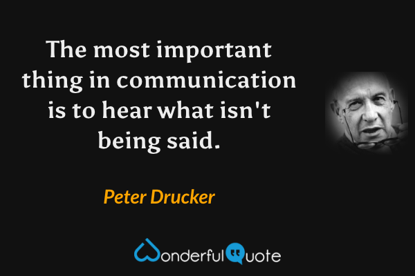 The most important thing in communication is to hear what isn't being said. - Peter Drucker quote.