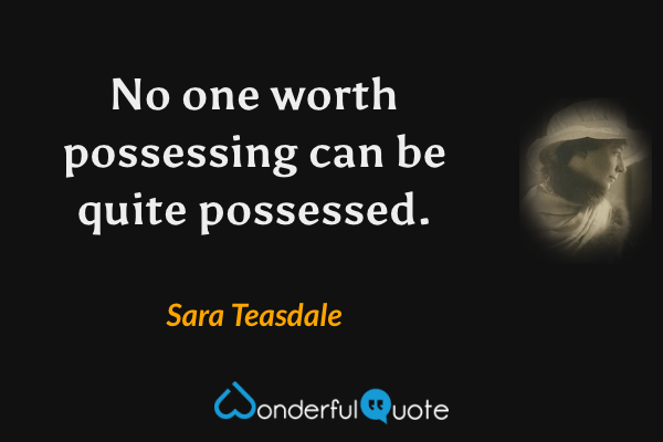 No one worth possessing can be quite possessed. - Sara Teasdale quote.