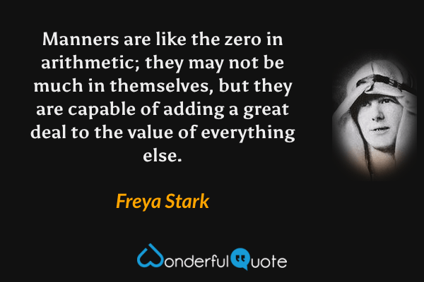 Manners are like the zero in arithmetic; they may not be much in themselves, but they are capable of adding a great deal to the value of everything else. - Freya Stark quote.