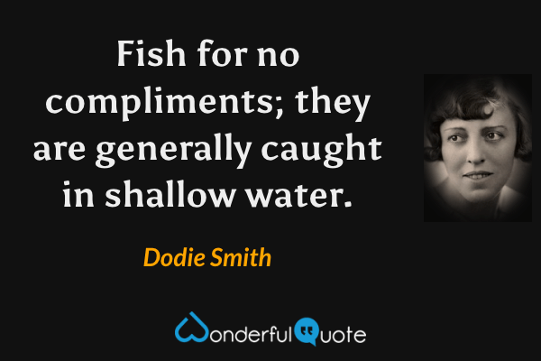 Fish for no compliments; they are generally caught in shallow water. - Dodie Smith quote.