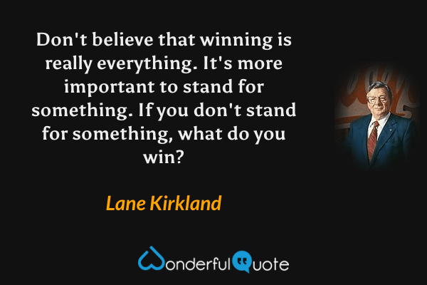 Don't believe that winning is really everything. It's more important to stand for something. If you don't stand for something, what do you win? - Lane Kirkland quote.