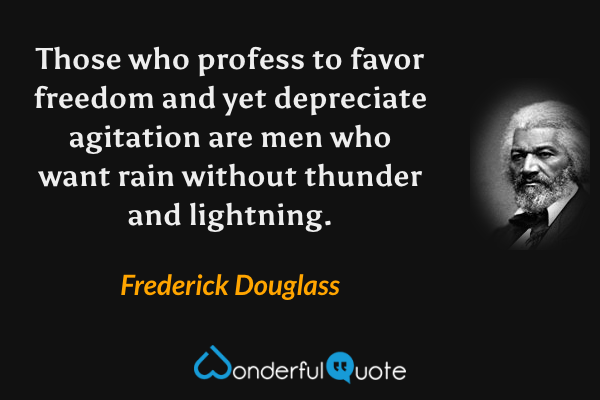 Those who profess to favor freedom and yet depreciate agitation are men who want rain without thunder and lightning. - Frederick Douglass quote.