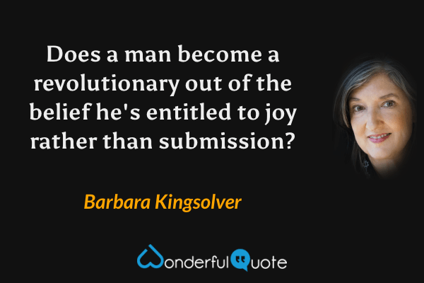 Does a man become a revolutionary out of the belief he's entitled to joy rather than submission? - Barbara Kingsolver quote.