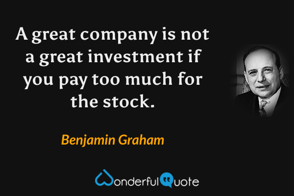 A great company is not a great investment if you pay too much for the stock. - Benjamin Graham quote.