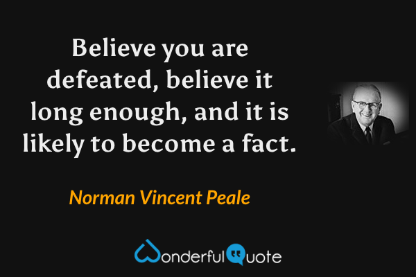 Believe you are defeated, believe it long enough, and it is likely to become a fact. - Norman Vincent Peale quote.