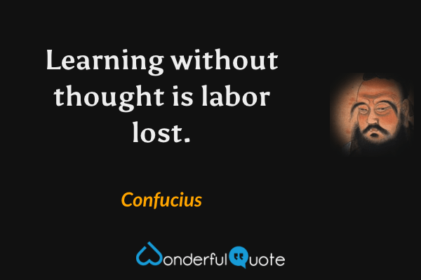Learning without thought is labor lost. - Confucius quote.