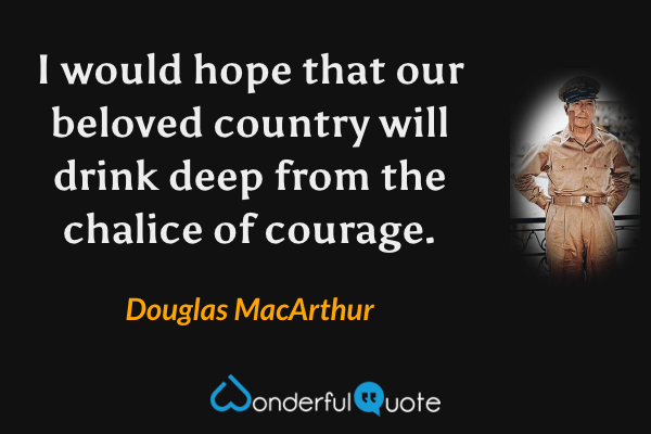 I would hope that our beloved country will drink deep from the chalice of courage. - Douglas MacArthur quote.
