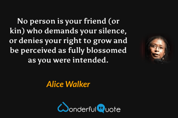 No person is your friend (or kin) who demands your silence, or denies your right to grow and be perceived as fully blossomed as you were intended. - Alice Walker quote.