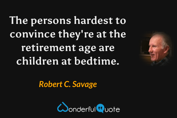 The persons hardest to convince they're at the retirement age are children at bedtime. - Robert C. Savage quote.