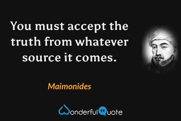 You must accept the truth from whatever source it comes. - Maimonides quote.