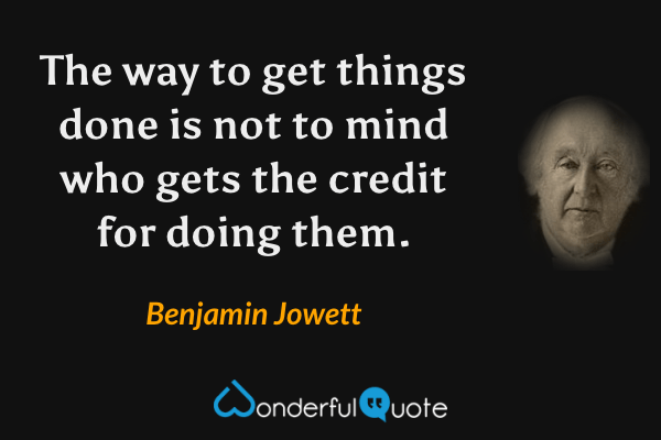 The way to get things done is not to mind who gets the credit for doing them. - Benjamin Jowett quote.