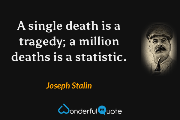 A single death is a tragedy; a million deaths is a statistic. - Joseph Stalin quote.