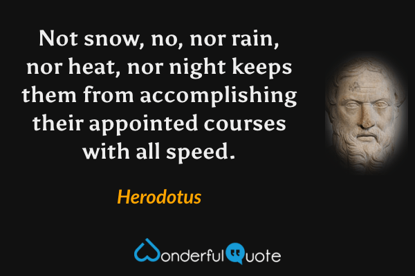 Not snow, no, nor rain, nor heat, nor night keeps them from accomplishing their appointed courses with all speed. - Herodotus quote.