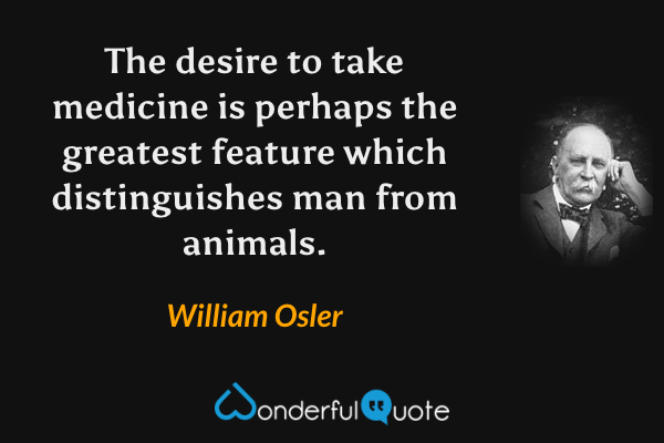 The desire to take medicine is perhaps the greatest feature which distinguishes man from animals. - William Osler quote.