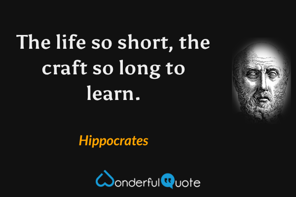 The life so short, the craft so long to learn. - Hippocrates quote.