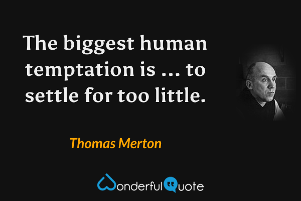 The biggest human temptation is ... to settle for too little. - Thomas Merton quote.