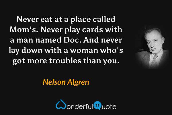 Never eat at a place called Mom's. Never play cards with a man named Doc. And never lay down with a woman who's got more troubles than you. - Nelson Algren quote.