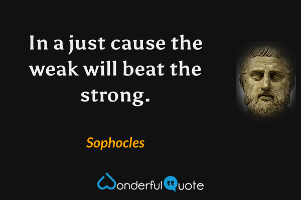 In a just cause the weak will beat the strong. - Sophocles quote.