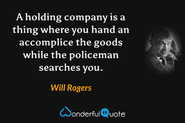 A holding company is a thing where you hand an accomplice the goods while the policeman searches you. - Will Rogers quote.
